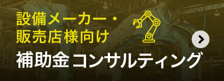 設備メーカー・販売店様向け 補助金コンサルティング