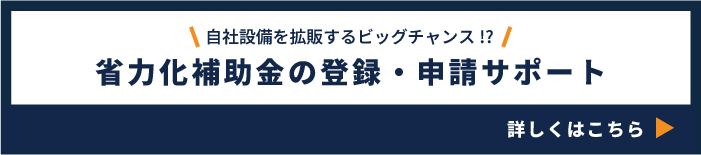 自社設備を拡販するビッグチャンス!? 省力化補助金の登録・ 申請サポート詳しくはこちら